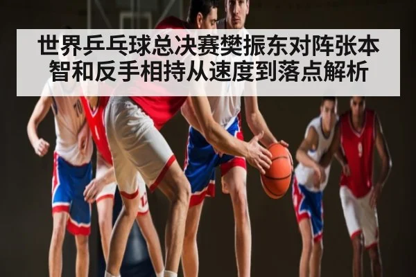 世界乒乓球总决赛樊振东对阵张本智和反手相持从速度到落点解析