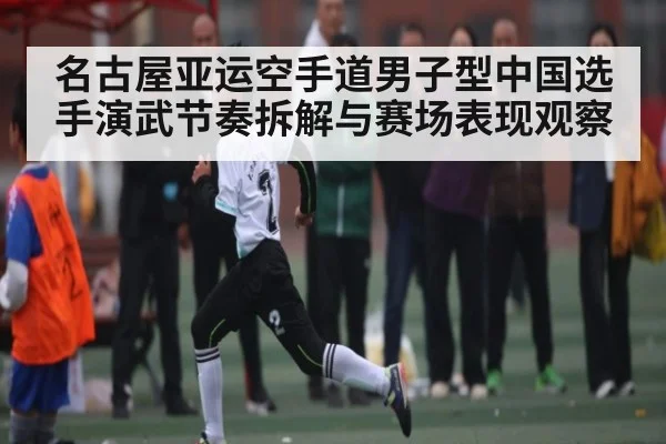 名古屋亚运空手道男子型中国选手演武节奏拆解与赛场表现观察