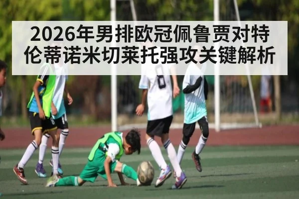 2026年男排欧冠佩鲁贾对特伦蒂诺米切莱托强攻关键解析