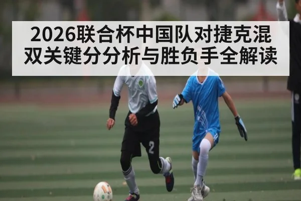 2026联合杯中国队对捷克混双关键分分析与胜负手全解读