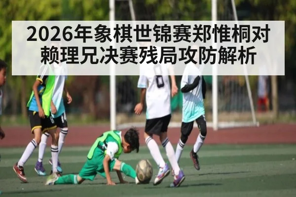 2026年象棋世锦赛郑惟桐对赖理兄决赛残局攻防解析